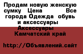 Продам новую женскую сумку › Цена ­ 1 500 - Все города Одежда, обувь и аксессуары » Аксессуары   . Камчатский край